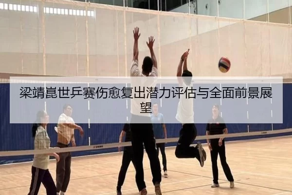 梁靖崑世乒赛伤愈复出潜力评估与全面前景展望