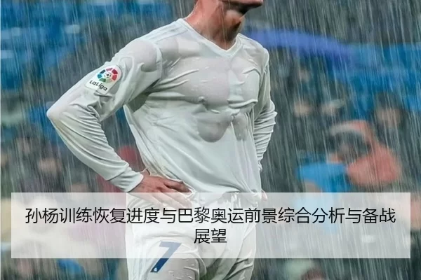 孙杨训练恢复进度与巴黎奥运前景综合分析与备战展望