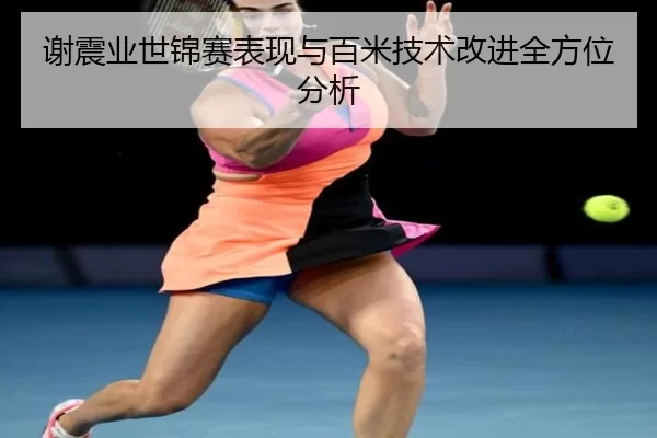 谢震业世锦赛表现与百米技术改进全方位分析