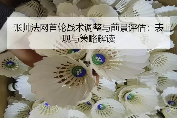 张帅法网首轮战术调整与前景评估：表现与策略解读